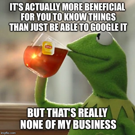 But That's None Of My Business Meme | IT'S ACTUALLY MORE BENEFICIAL FOR YOU TO KNOW THINGS THAN JUST BE ABLE TO GOOGLE IT BUT THAT'S REALLY NONE OF MY BUSINESS | image tagged in memes,but thats none of my business,kermit the frog | made w/ Imgflip meme maker