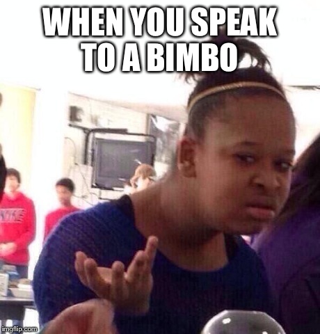 Black Girl Wat | WHEN YOU SPEAK TO A BIMBO | image tagged in memes,black girl wat | made w/ Imgflip meme maker