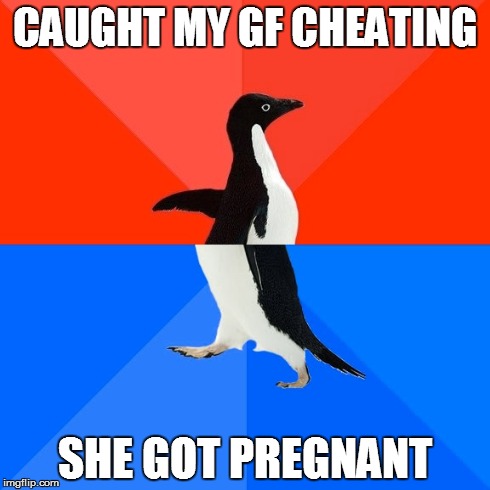 Socially Awesome Awkward Penguin Meme | CAUGHT MY GF CHEATING SHE GOT PREGNANT | image tagged in memes,socially awesome awkward penguin | made w/ Imgflip meme maker