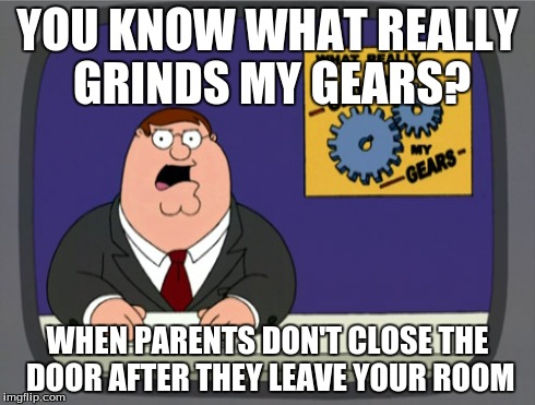 Peter Griffin News | YOU KNOW WHAT REALLY GRINDS MY GEARS? WHEN PARENTS DON'T CLOSE THE DOOR AFTER THEY LEAVE YOUR ROOM | image tagged in memes,peter griffin news | made w/ Imgflip meme maker