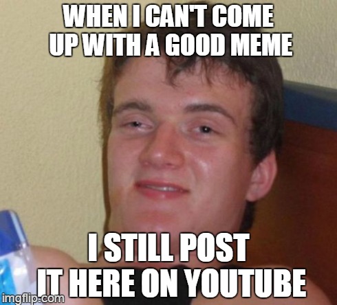 hahaha he thinks it's... nvm | WHEN I CAN'T COME UP WITH A GOOD MEME I STILL POST IT HERE ON YOUTUBE | image tagged in memes,10 guy | made w/ Imgflip meme maker