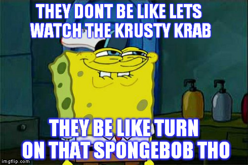 Don't You Squidward Meme | THEY DONT BE LIKE LETS WATCH THE KRUSTY KRAB THEY BE LIKE TURN ON THAT SPONGEBOB THO | image tagged in memes,dont you squidward | made w/ Imgflip meme maker