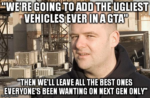 ''WE'RE GOING TO ADD THE UGLIEST VEHICLES EVER IN A GTA'' ''THEN WE'LL LEAVE ALL THE BEST ONES EVERYONE'S BEEN WANTING ON NEXT GEN ONLY'' | image tagged in danhouse | made w/ Imgflip meme maker