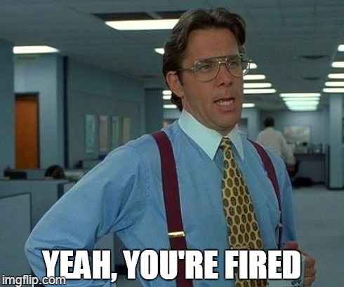 That Would Be Great Meme | YEAH, YOU'RE FIRED | image tagged in memes,that would be great | made w/ Imgflip meme maker