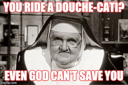 Frowning Nun | YOU RIDE A DOUCHE-CATI? EVEN GOD CAN'T SAVE YOU | image tagged in memes,frowning nun | made w/ Imgflip meme maker