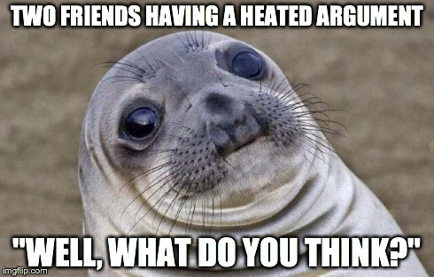 Awkward Moment Sealion | TWO FRIENDS HAVING A HEATED ARGUMENT "WELL, WHAT DO YOU THINK?" | image tagged in memes,awkward moment sealion,AdviceAnimals | made w/ Imgflip meme maker