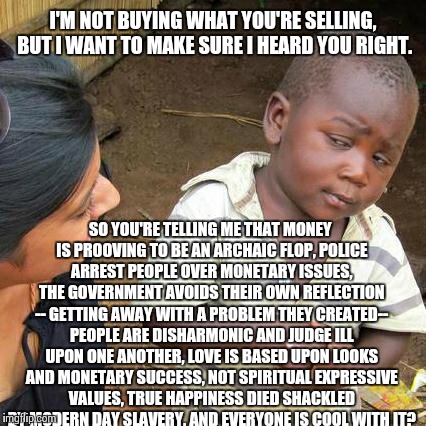 We have ourselves a problem people... | I'M NOT BUYING WHAT YOU'RE SELLING, BUT I WANT TO MAKE SURE I HEARD YOU RIGHT. SO YOU'RE TELLING ME THAT MONEY IS PROOVING TO BE AN ARCHAIC  | image tagged in memes,third world skeptical kid | made w/ Imgflip meme maker