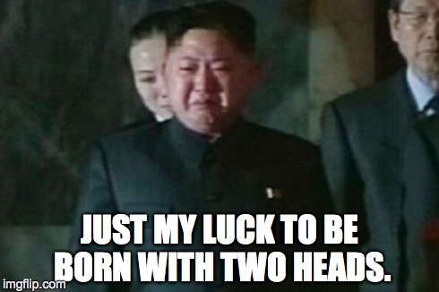 Kim Jong Un Sad | JUST MY LUCK TO BE BORN WITH TWO HEADS. | image tagged in memes,kim jong un sad | made w/ Imgflip meme maker