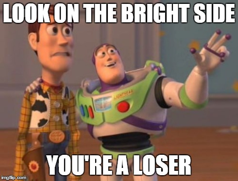 X, X Everywhere | LOOK ON THE BRIGHT SIDE YOU'RE A LOSER | image tagged in memes,x x everywhere | made w/ Imgflip meme maker