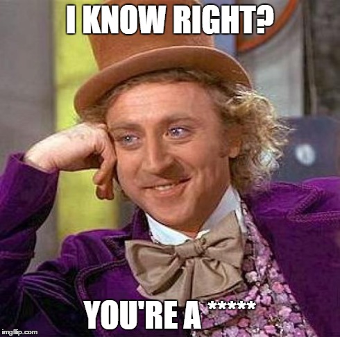 Creepy Condescending Wonka | I KNOW RIGHT? YOU'RE A ***** | image tagged in memes,creepy condescending wonka | made w/ Imgflip meme maker