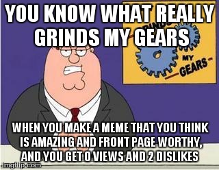 You know what really grinds my gears? | YOU KNOW WHAT REALLY GRINDS MY GEARS WHEN YOU MAKE A MEME THAT YOU THINK IS AMAZING AND FRONT PAGE WORTHY, AND YOU GET 0 VIEWS AND 2 DISLIKE | image tagged in you know what really grinds my gears | made w/ Imgflip meme maker