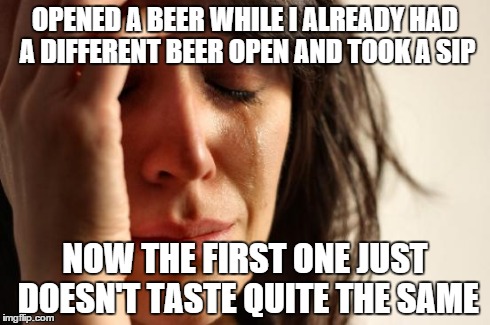 First World Problems | OPENED A BEER WHILE I ALREADY HAD A DIFFERENT BEER OPEN AND TOOK A SIP NOW THE FIRST ONE JUST DOESN'T TASTE QUITE THE SAME | image tagged in memes,first world problems,AdviceAnimals | made w/ Imgflip meme maker
