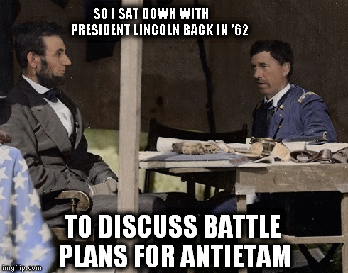 Honest Abe and Brian Williams | SO I SAT DOWN WITH      PRESIDENT LINCOLN BACK IN '62 TO DISCUSS BATTLE PLANS FOR ANTIETAM | image tagged in abraham lincoln,honest abe,brian williams,civil war,antietam,general mclellan | made w/ Imgflip meme maker