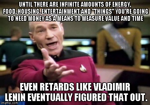 Picard Wtf Meme | UNTIL THERE ARE INFINITE AMOUNTS OF ENERGY, FOOD, HOUSING, ENTERTAINMENT AND "THINGS" YOU'RE GOING TO NEED MONEY AS A MEANS TO MEASURE VALUE | image tagged in memes,picard wtf | made w/ Imgflip meme maker