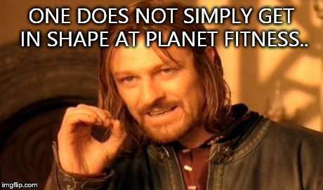 One Does Not Simply Meme | ONE DOES NOT SIMPLY GET IN SHAPE AT PLANET FITNESS.. | image tagged in memes,one does not simply | made w/ Imgflip meme maker