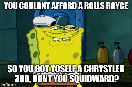 Don't You Squidward | YOU COULDNT AFFORD A ROLLS ROYCE SO YOU GOT YOSELF A CHRYSTLER 300, DONT YOU SQUIDWARD? | image tagged in memes,dont you squidward | made w/ Imgflip meme maker