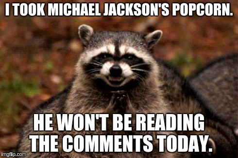 No popcorn for Jackson | I TOOK MICHAEL JACKSON'S POPCORN. HE WON'T BE READING THE COMMENTS TODAY. | image tagged in memes,evil plotting raccoon | made w/ Imgflip meme maker