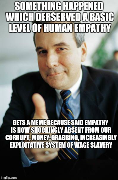 Good Guy Boss | SOMETHING HAPPENED WHICH DERSERVED A BASIC LEVEL OF HUMAN EMPATHY GETS A MEME BECAUSE SAID EMPATHY IS NOW SHOCKINGLY ABSENT FROM OUR CORRUPT | image tagged in good guy boss,AdviceAnimals | made w/ Imgflip meme maker