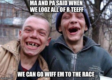Ugly Twins Meme | MA AND PA SAID WHEN WE LOOZ ALL OF R TEEFF WE CAN GO WIFF EM TO THE RACE | image tagged in memes,ugly twins | made w/ Imgflip meme maker
