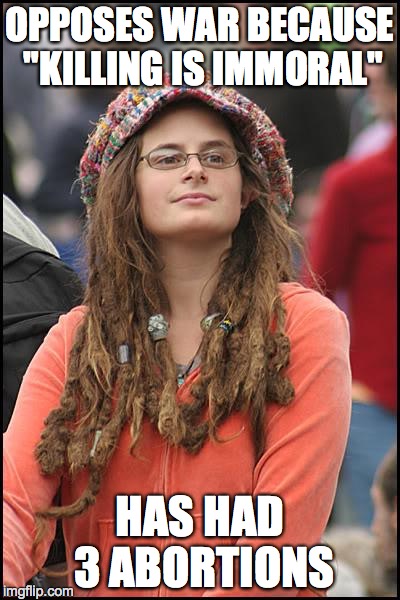 College Liberal | OPPOSES WAR BECAUSE "KILLING IS IMMORAL" HAS HAD 3 ABORTIONS | image tagged in memes,college liberal | made w/ Imgflip meme maker