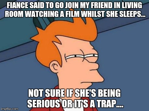 Futurama Fry | FIANCE SAID TO GO JOIN MY FRIEND IN LIVING ROOM WATCHING A FILM WHILST SHE SLEEPS... NOT SURE IF SHE'S BEING SERIOUS OR IT'S A TRAP.... | image tagged in memes,futurama fry | made w/ Imgflip meme maker