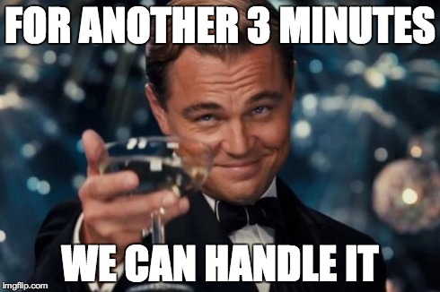 Leonardo Dicaprio Cheers Meme | FOR ANOTHER 3 MINUTES WE CAN HANDLE IT | image tagged in memes,leonardo dicaprio cheers | made w/ Imgflip meme maker