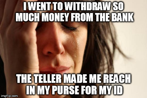 First World Problems Meme | I WENT TO WITHDRAW SO MUCH MONEY FROM THE BANK THE TELLER MADE ME REACH IN MY PURSE FOR MY ID | image tagged in memes,first world problems | made w/ Imgflip meme maker