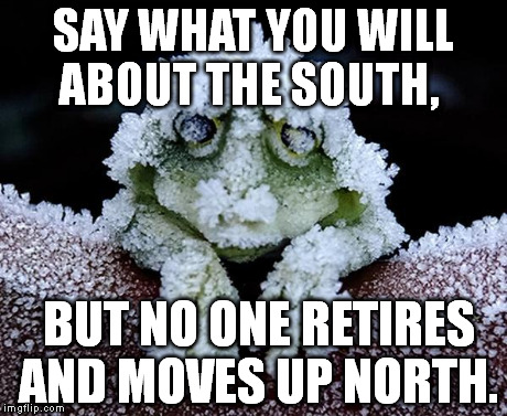 SAY WHAT YOU WILL ABOUT THE SOUTH, BUT NO ONE RETIRES AND MOVES UP NORTH. | image tagged in north | made w/ Imgflip meme maker