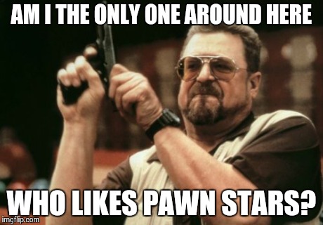 Am I The Only One Around Here Meme | AM I THE ONLY ONE AROUND HERE WHO LIKES PAWN STARS? | image tagged in memes,am i the only one around here | made w/ Imgflip meme maker