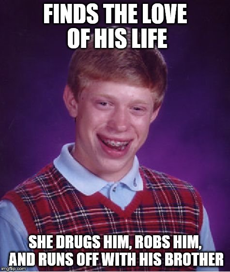 Bad Luck Brian Meme | FINDS THE LOVE OF HIS LIFE SHE DRUGS HIM, ROBS HIM, AND RUNS OFF WITH HIS BROTHER | image tagged in memes,bad luck brian | made w/ Imgflip meme maker