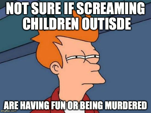 Futurama Fry Meme | NOT SURE IF SCREAMING CHILDREN OUTISDE ARE HAVING FUN OR BEING MURDERED | image tagged in memes,futurama fry,AdviceAnimals | made w/ Imgflip meme maker
