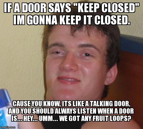 10 Guy Meme | IF A DOOR SAYS "KEEP CLOSED" IM GONNA KEEP IT CLOSED. CAUSE YOU KNOW, ITS LIKE A TALKING DOOR, AND YOU SHOULD ALWAYS LISTEN WHEN A DOOR IS.. | image tagged in memes,10 guy | made w/ Imgflip meme maker