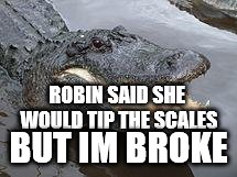Alligator Wut | ROBIN SAID SHE WOULD TIP THE SCALES BUT IM BROKE | image tagged in alligator wut | made w/ Imgflip meme maker