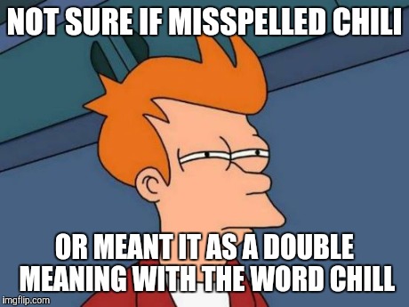 Futurama Fry Meme | NOT SURE IF MISSPELLED CHILI OR MEANT IT AS A DOUBLE MEANING WITH THE WORD CHILL | image tagged in memes,futurama fry | made w/ Imgflip meme maker