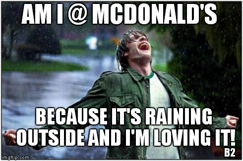 Extreme Rain Happiness | AM I @ MCDONALD'S BECAUSE IT'S RAINING OUTSIDE AND I'M LOVING IT! B2 | image tagged in extreme rain happiness | made w/ Imgflip meme maker