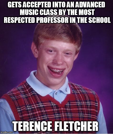 Bad Luck Brian | GETS ACCEPTED INTO AN ADVANCED MUSIC CLASS BY THE MOST RESPECTED PROFESSOR IN THE SCHOOL TERENCE FLETCHER | image tagged in memes,bad luck brian,whiplash,terence fletcher | made w/ Imgflip meme maker