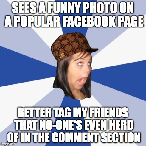 Annoying Facebook Girl Meme | SEES A FUNNY PHOTO ON A POPULAR FACEBOOK PAGE BETTER TAG MY FRIENDS THAT NO-ONE'S EVEN HERD OF IN THE COMMENT SECTION | image tagged in memes,annoying facebook girl,scumbag | made w/ Imgflip meme maker