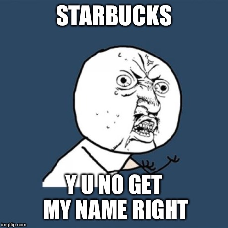 Y U No Meme | STARBUCKS Y U NO GET MY NAME RIGHT | image tagged in memes,y u no | made w/ Imgflip meme maker