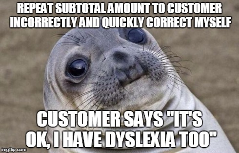 Awkward Moment Sealion | REPEAT SUBTOTAL AMOUNT TO CUSTOMER INCORRECTLY AND QUICKLY CORRECT MYSELF CUSTOMER SAYS "IT'S OK, I HAVE DYSLEXIA TOO" | image tagged in memes,awkward moment sealion,AdviceAnimals | made w/ Imgflip meme maker