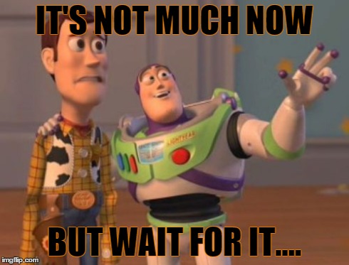 X, X Everywhere | IT'S NOT MUCH NOW BUT WAIT FOR IT.... | image tagged in memes,x x everywhere | made w/ Imgflip meme maker