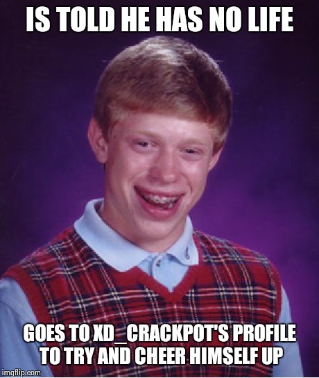 Bad Luck Brian | IS TOLD HE HAS NO LIFE GOES TO XD_CRACKPOT'S PROFILE TO TRY AND CHEER HIMSELF UP | image tagged in memes,bad luck brian | made w/ Imgflip meme maker