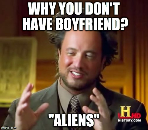 Ancient Aliens Meme | WHY YOU DON'T HAVE BOYFRIEND? "ALIENS" | image tagged in memes,ancient aliens | made w/ Imgflip meme maker