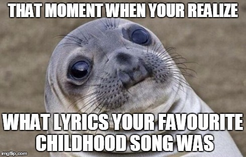 Awkward Moment Seal | THAT MOMENT WHEN YOUR REALIZE WHAT LYRICS YOUR FAVOURITE CHILDHOOD SONG WAS | image tagged in memes,awkward moment sealion | made w/ Imgflip meme maker