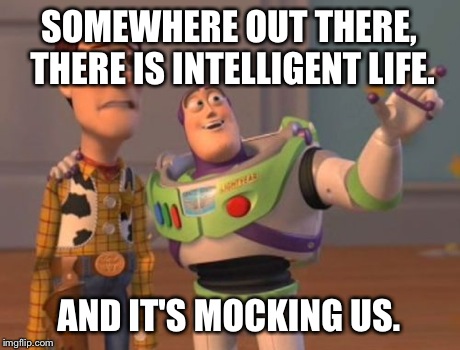 X, X Everywhere Meme | SOMEWHERE OUT THERE, THERE IS INTELLIGENT LIFE. AND IT'S MOCKING US. | image tagged in memes,x x everywhere | made w/ Imgflip meme maker