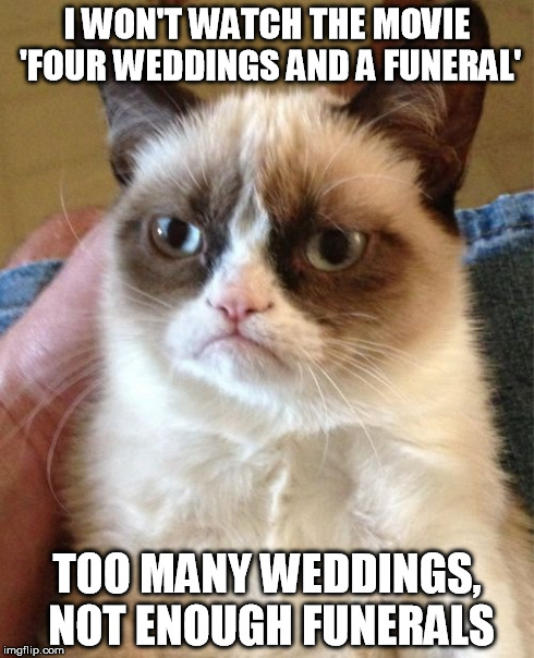 Grumpy Cat | I WON'T WATCH THE MOVIE 'FOUR WEDDINGS AND A FUNERAL' TOO MANY WEDDINGS, NOT ENOUGH FUNERALS | image tagged in memes,grumpy cat | made w/ Imgflip meme maker