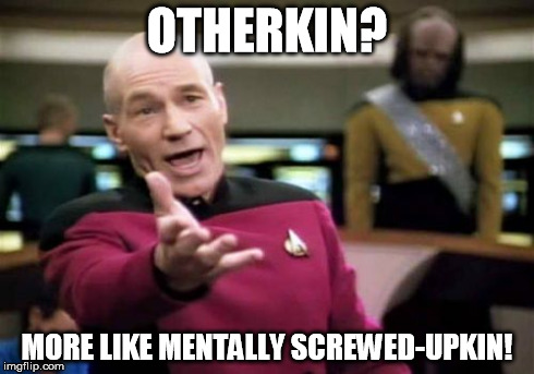 For the otherkin of tumblr and reddit. | OTHERKIN? MORE LIKE MENTALLY SCREWED-UPKIN! | image tagged in memes,picard wtf | made w/ Imgflip meme maker