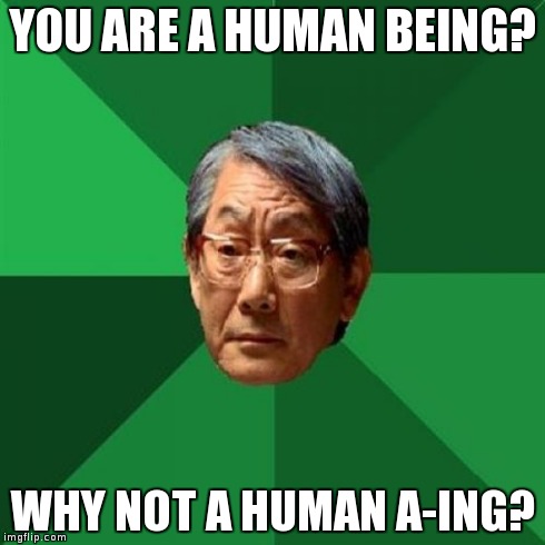 High Expectations Asian Father Meme | YOU ARE A HUMAN BEING? WHY NOT A HUMAN A-ING? | image tagged in memes,high expectations asian father | made w/ Imgflip meme maker