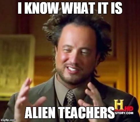 Ancient Aliens Meme | I KNOW WHAT IT IS ALIEN TEACHERS | image tagged in memes,ancient aliens | made w/ Imgflip meme maker