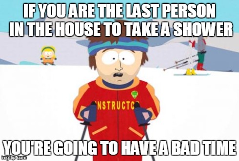 Super Cool Ski Instructor | IF YOU ARE THE LAST PERSON IN THE HOUSE TO TAKE A SHOWER YOU'RE GOING TO HAVE A BAD TIME | image tagged in memes,super cool ski instructor | made w/ Imgflip meme maker
