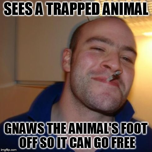 Good Guy Greg | SEES A TRAPPED ANIMAL GNAWS THE ANIMAL'S FOOT OFF SO IT CAN GO FREE | image tagged in memes,good guy greg | made w/ Imgflip meme maker